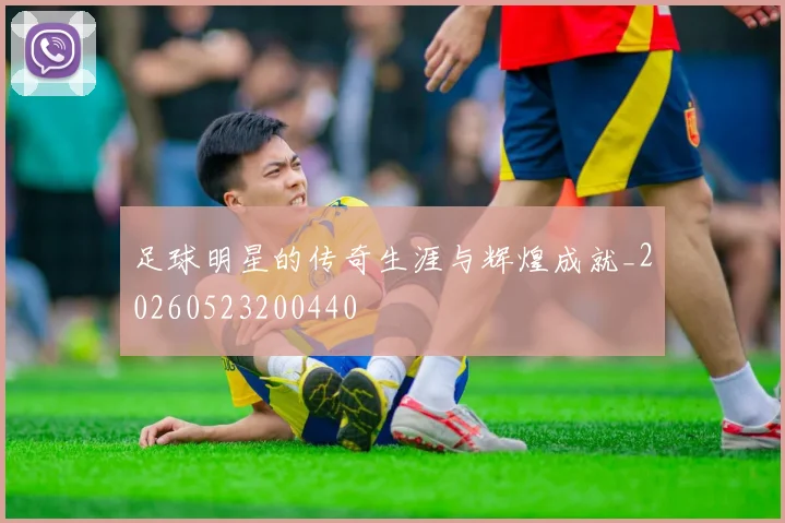 足球明星的传奇生涯与辉煌成就_20260523200440