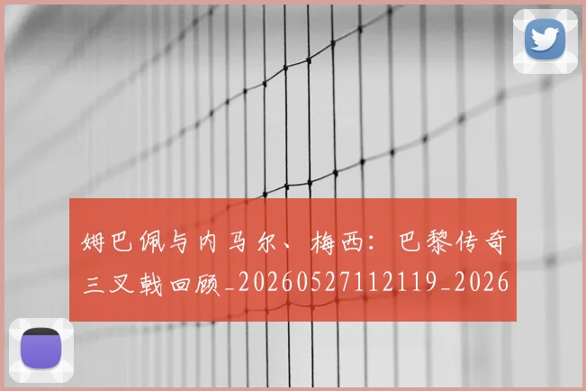 姆巴佩与内马尔、梅西：巴黎传奇三叉戟回顾_20260527112119_20260609132720