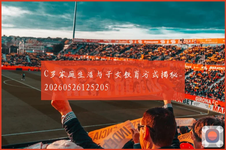 C罗家庭生活与子女教育方式揭秘_20260526125205