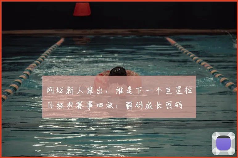 网坛新人辈出，谁是下一个巨星往日经典赛事回放，解码成长密码