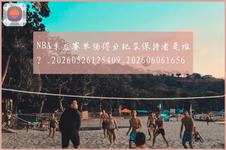 NBA季后赛单场得分纪录保持者是谁？_20260526125409_20260606165643