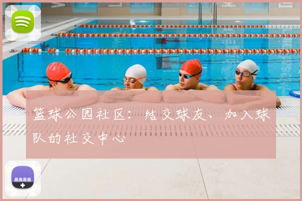 篮球公园社区:结交球友、加入球队的社交中心