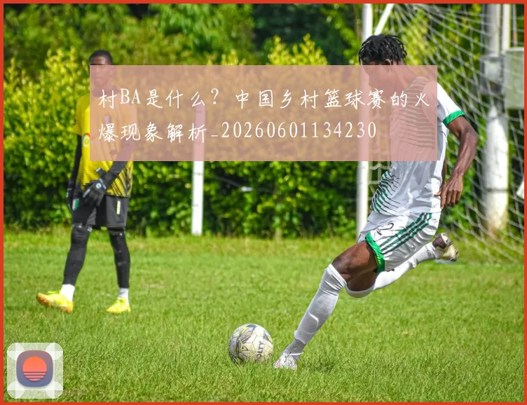 村BA是什么?中国乡村篮球赛的火爆现象解析_20260601134230