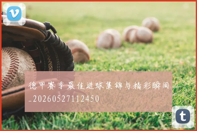 德甲赛季最佳进球集锦与精彩瞬间_20260527112450