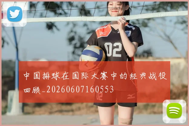 中国排球在国际大赛中的经典战役回顾_20260607160553
