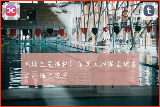 网坛巨星捧杯！某某大师赛尘埃落定，谁主沉浮