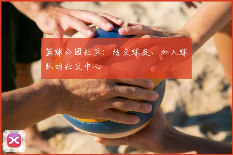 篮球公园社区:结交球友、加入球队的社交中心