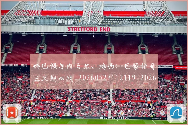 姆巴佩与内马尔、梅西：巴黎传奇三叉戟回顾_20260527112119_20260609132720