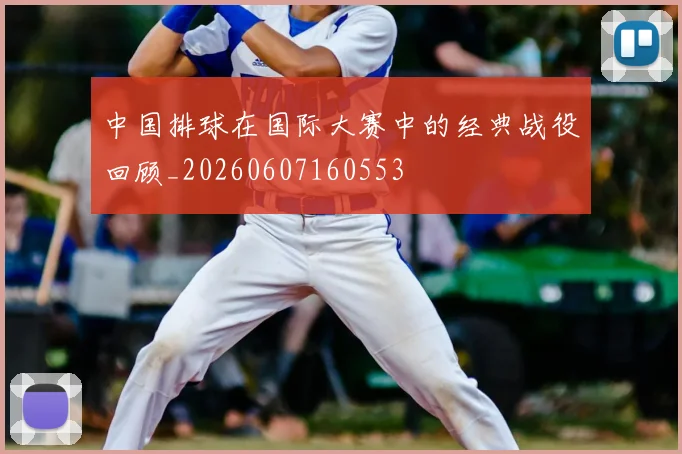 中国排球在国际大赛中的经典战役回顾_20260607160553