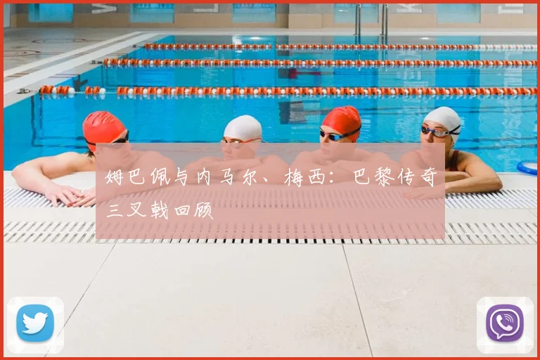 姆巴佩与内马尔、梅西：巴黎传奇三叉戟回顾