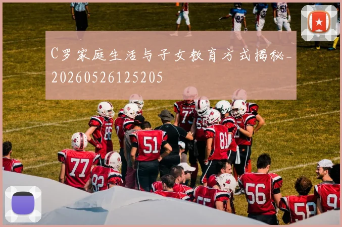 C罗家庭生活与子女教育方式揭秘_20260526125205