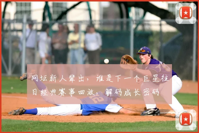 网坛新人辈出，谁是下一个巨星往日经典赛事回放，解码成长密码
