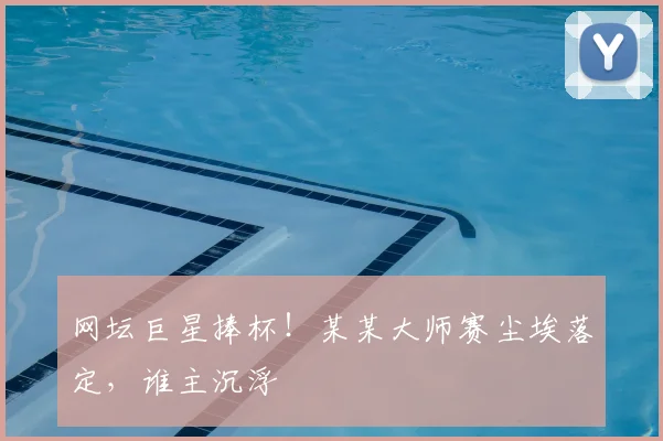 网坛巨星捧杯！某某大师赛尘埃落定，谁主沉浮