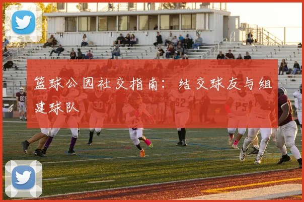 篮球公园社交指南：结交球友与组建球队