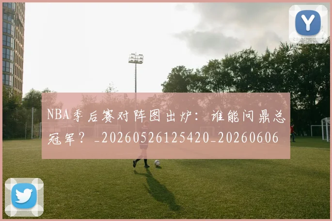 NBA季后赛对阵图出炉：谁能问鼎总冠军？_20260526125420_20260606165657