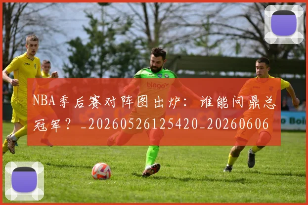 NBA季后赛对阵图出炉：谁能问鼎总冠军？_20260526125420_20260606165657