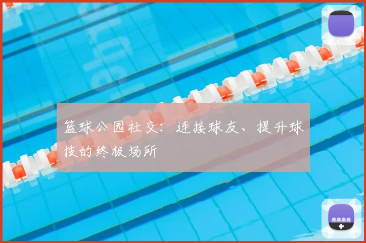 篮球公园社交：连接球友、提升球技的终极场所