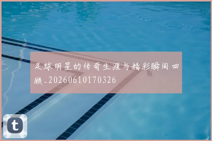 足球明星的传奇生涯与精彩瞬间回顾_20260610170326